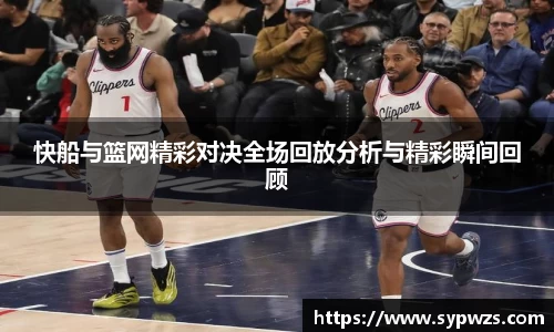 快船与篮网精彩对决全场回放分析与精彩瞬间回顾