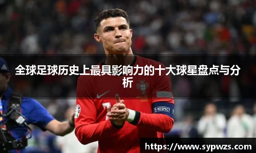 全球足球历史上最具影响力的十大球星盘点与分析
